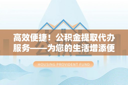 石阡高效便捷！公积金提取代办服务——为您的生活增添便利