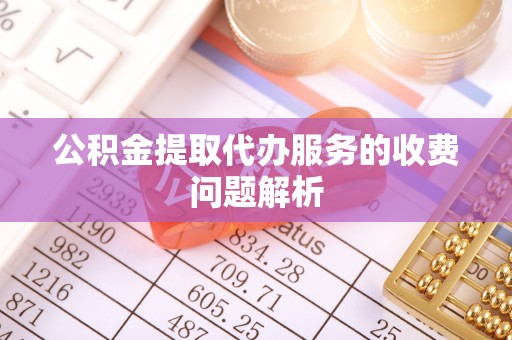 石阡公积金提取代办服务的收费问题解析