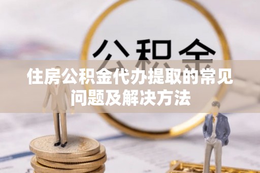 石阡住房公积金代办提取的常见问题及解决方法