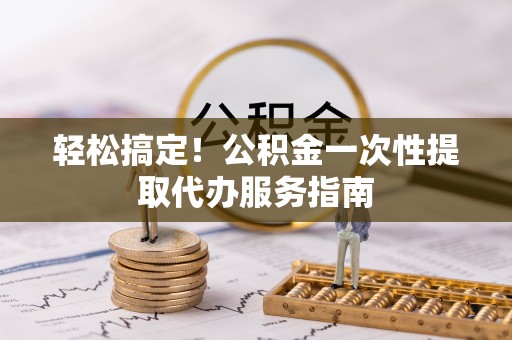 石阡轻松搞定！公积金一次性提取代办服务指南