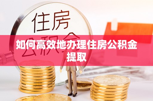 石阡如何高效地办理住房公积金提取