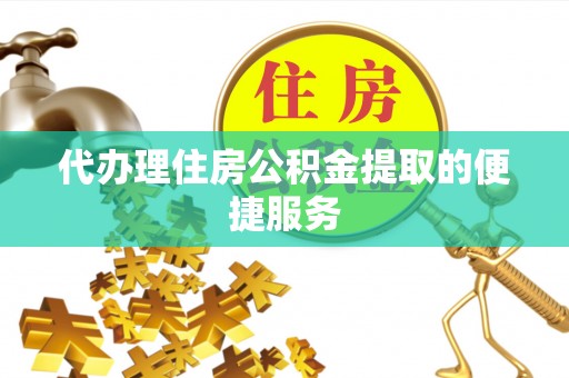 石阡代办理住房公积金提取的便捷服务