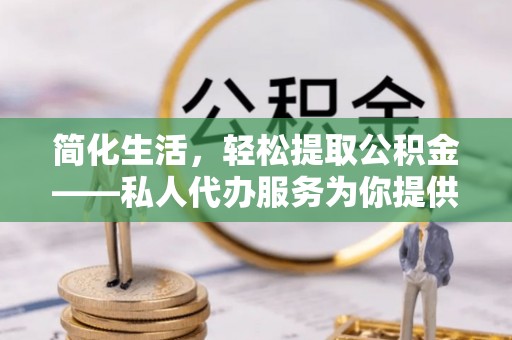 石阡简化生活，轻松提取公积金——私人代办服务为你提供便利