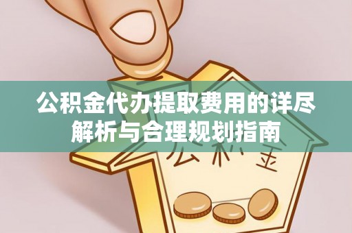 石阡公积金代办提取费用的详尽解析与合理规划指南