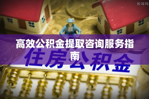 石阡高效公积金提取咨询服务指南