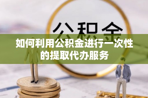 石阡如何利用公积金进行一次性的提取代办服务