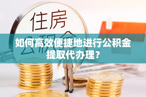 石阡如何高效便捷地进行公积金提取代办理？