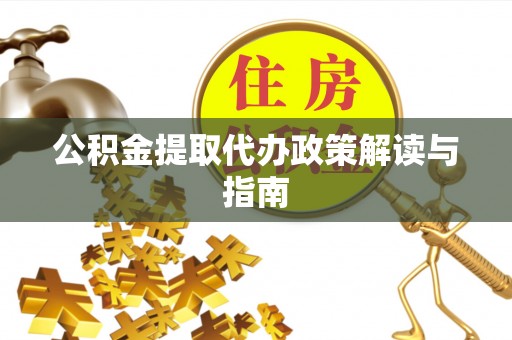 石阡公积金提取代办政策解读与指南