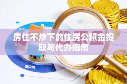 石阡房住不炒下的住房公积金提取与代办指南