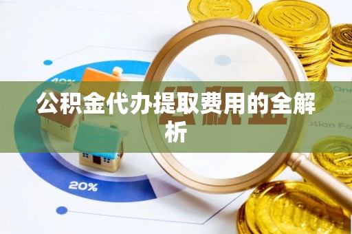 石阡公积金代办提取费用的全解析