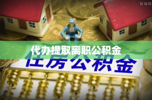 石阡代办提取离职公积金