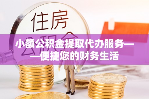 石阡小额公积金提取代办服务——便捷您的财务生活