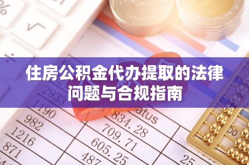 石阡住房公积金代办提取的法律问题与合规指南