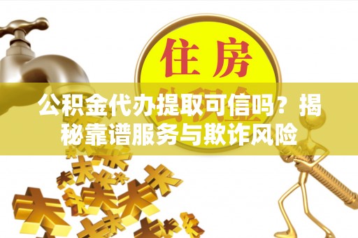石阡公积金代办提取可信吗？揭秘靠谱服务与欺诈风险